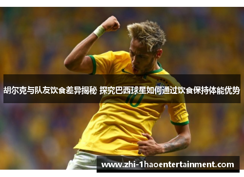 胡尔克与队友饮食差异揭秘 探究巴西球星如何通过饮食保持体能优势 胡尔克与队友饮食差异揭秘 探究巴西球星如何通过饮食保持体能优势