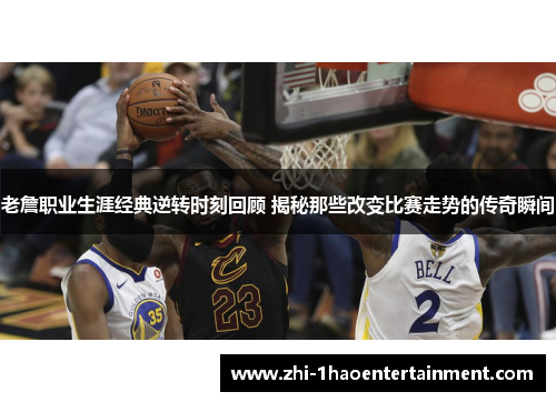 老詹职业生涯经典逆转时刻回顾 揭秘那些改变比赛走势的传奇瞬间 老詹职业生涯经典逆转时刻回顾 揭秘那些改变比赛走势的传奇瞬间