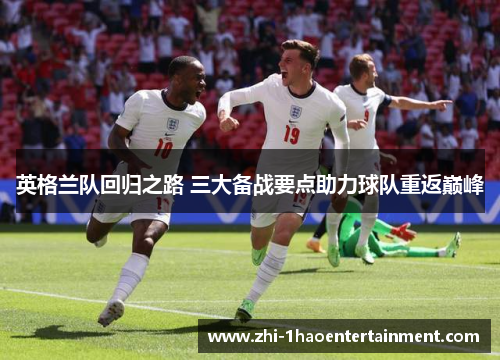 英格兰队回归之路 三大备战要点助力球队重返巅峰 英格兰队回归之路 三大备战要点助力球队重返巅峰