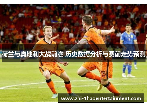 荷兰与奥地利大战前瞻 历史数据分析与赛前走势预测 荷兰与奥地利大战前瞻 历史数据分析与赛前走势预测