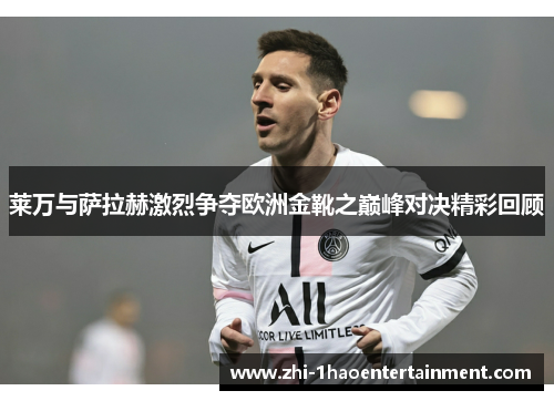 莱万与萨拉赫激烈争夺欧洲金靴之巅峰对决精彩回顾 莱万与萨拉赫激烈争夺欧洲金靴之巅峰对决精彩回顾