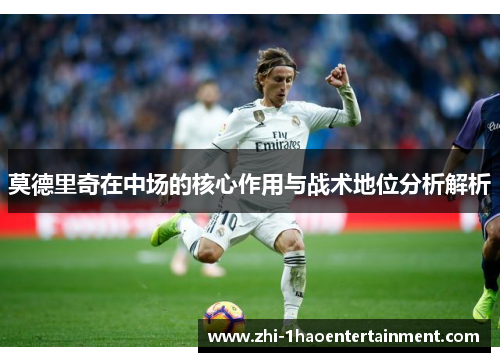 莫德里奇在中场的核心作用与战术地位分析解析 莫德里奇在中场的核心作用与战术地位分析解析