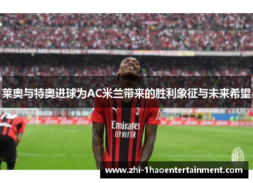 莱奥与特奥进球为AC米兰带来的胜利象征与未来希望