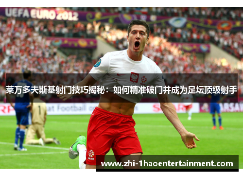 莱万多夫斯基射门技巧揭秘:如何精准破门并成为足坛顶级射手 莱万多夫斯基射门技巧揭秘:如何精准破门并成为足坛顶级射手