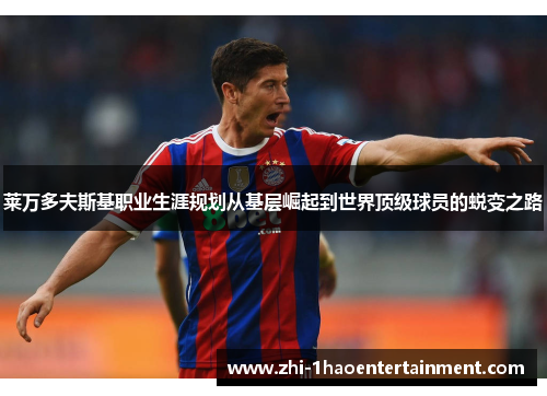 莱万多夫斯基职业生涯规划从基层崛起到世界顶级球员的蜕变之路 莱万多夫斯基职业生涯规划从基层崛起到世界顶级球员的蜕变之路