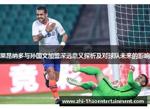 萊昂納多与孙国文加盟深远意义探析及对球队未来的影响 萊昂納多与孙国文加盟深远意义探析及对球队未来的影响