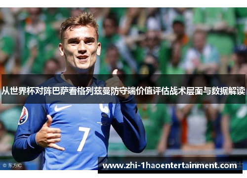 从世界杯对阵巴萨看格列兹曼防守端价值评估战术层面与数据解读 从世界杯对阵巴萨看格列兹曼防守端价值评估战术层面与数据解读