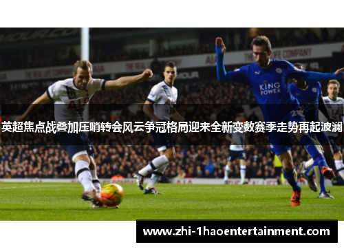 英超焦点战叠加压哨转会风云争冠格局迎来全新变数赛季走势再起波澜 英超焦点战叠加压哨转会风云争冠格局迎来全新变数赛季走势再起波澜