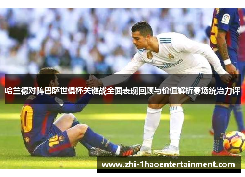 哈兰德对阵巴萨世俱杯关键战全面表现回顾与价值解析赛场统治力评 哈兰德对阵巴萨世俱杯关键战全面表现回顾与价值解析赛场统治力评