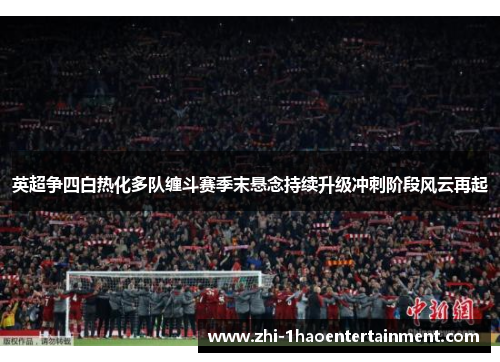 英超争四白热化多队缠斗赛季末悬念持续升级冲刺阶段风云再起