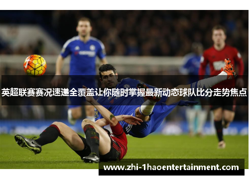 英超联赛赛况速递全覆盖让你随时掌握最新动态球队比分走势焦点 英超联赛赛况速递全覆盖让你随时掌握最新动态球队比分走势焦点