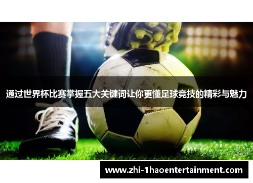 通过世界杯比赛掌握五大关键词让你更懂足球竞技的精彩与魅力 通过世界杯比赛掌握五大关键词让你更懂足球竞技的精彩与魅力