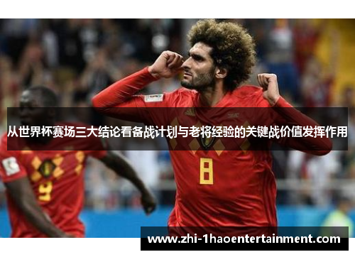 从世界杯赛场三大结论看备战计划与老将经验的关键战价值发挥作用 从世界杯赛场三大结论看备战计划与老将经验的关键战价值发挥作用