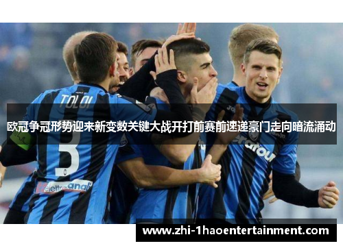 欧冠争冠形势迎来新变数关键大战开打前赛前速递豪门走向暗流涌动