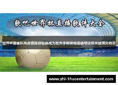 世界杯国家队热身赛阵容轮换成为胜负手解读临场信号抉择关键博弈启示