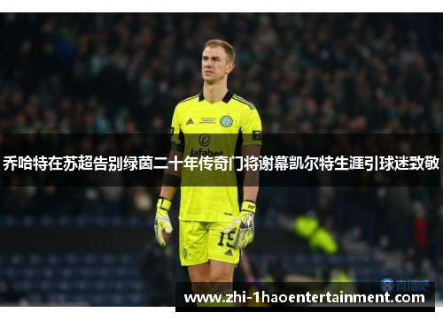 乔哈特在苏超告别绿茵二十年传奇门将谢幕凯尔特生涯引球迷致敬