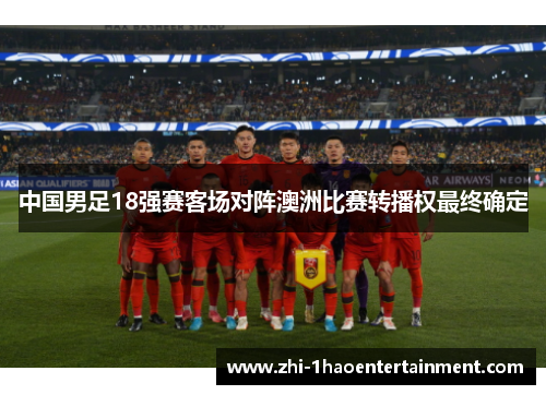 中国男足18强赛客场对阵澳洲比赛转播权最终确定 中国男足18强赛客场对阵澳洲比赛转播权最终确定