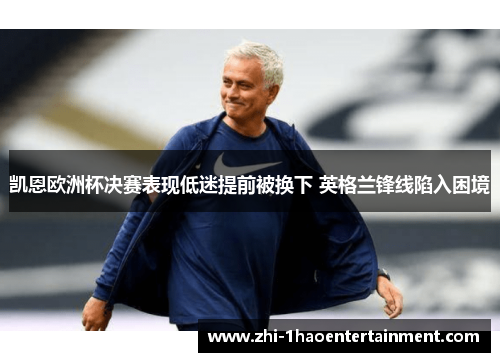 凯恩欧洲杯决赛表现低迷提前被换下 英格兰锋线陷入困境