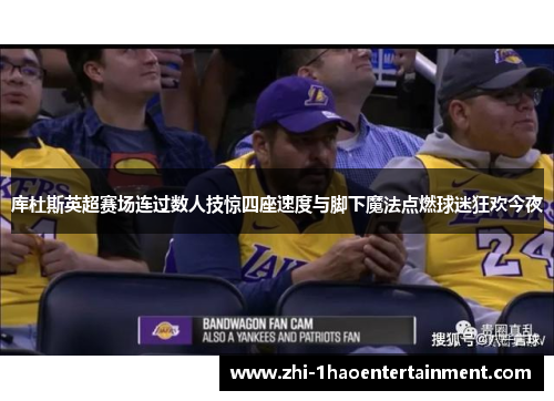 库杜斯英超赛场连过数人技惊四座速度与脚下魔法点燃球迷狂欢今夜