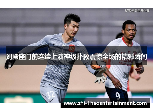 刘殿座门前连续上演神级扑救震惊全场的精彩瞬间