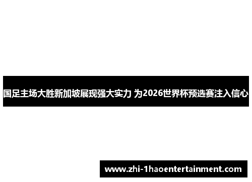 国足主场大胜新加坡展现强大实力 为2026世界杯预选赛注入信心