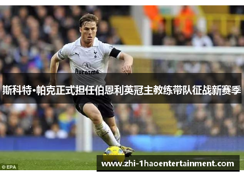斯科特·帕克正式担任伯恩利英冠主教练带队征战新赛季 斯科特·帕克正式担任伯恩利英冠主教练带队征战新赛季