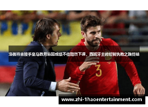 洛佩特吉接手皇马数月后因成绩不佳黯然下课,西班牙主帅短暂执教之路终结 洛佩特吉接手皇马数月后因成绩不佳黯然下课,西班牙主帅短暂执教之路终结