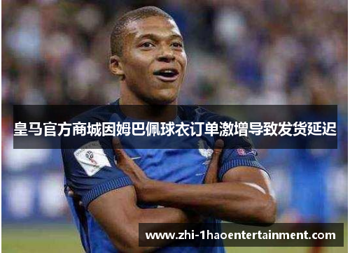 皇马官方商城因姆巴佩球衣订单激增导致发货延迟 皇马官方商城因姆巴佩球衣订单激增导致发货延迟