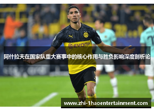 阿什拉夫在国家队重大赛事中的核心作用与胜负影响深度剖析论 阿什拉夫在国家队重大赛事中的核心作用与胜负影响深度剖析论