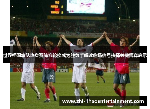 世界杯国家队热身赛阵容轮换成为胜负手解读临场信号抉择关键博弈启示 世界杯国家队热身赛阵容轮换成为胜负手解读临场信号抉择关键博弈启示