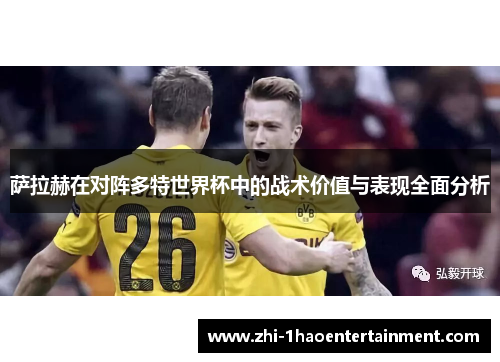 萨拉赫在对阵多特世界杯中的战术价值与表现全面分析