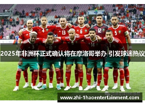 2025年非洲杯正式确认将在摩洛哥举办 引发球迷热议