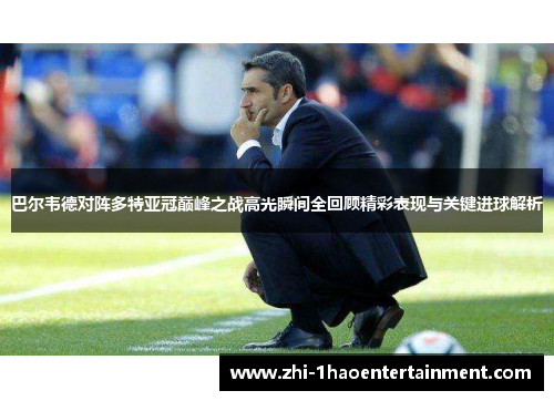 巴尔韦德对阵多特亚冠巅峰之战高光瞬间全回顾精彩表现与关键进球解析 巴尔韦德对阵多特亚冠巅峰之战高光瞬间全回顾精彩表现与关键进球解析