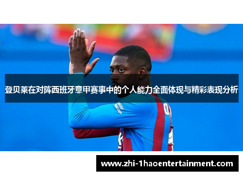 登贝莱在对阵西班牙意甲赛事中的个人能力全面体现与精彩表现分析